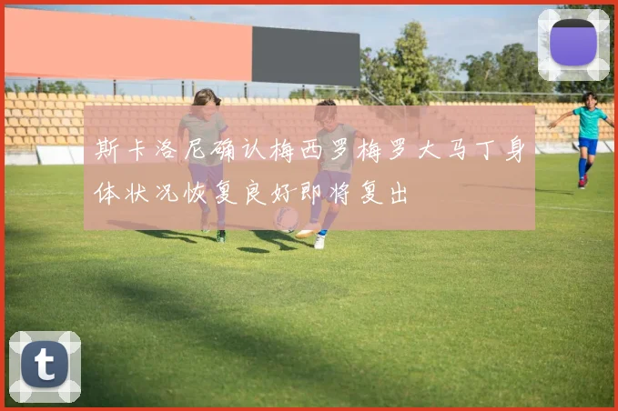 斯卡洛尼确认梅西罗梅罗大马丁身体状况恢复良好即将复出