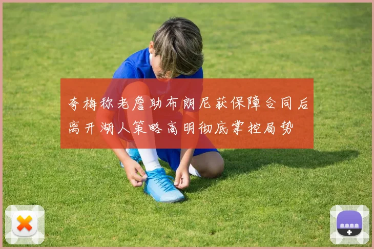 夸梅称老詹助布朗尼获保障合同后离开湖人策略高明彻底掌控局势
