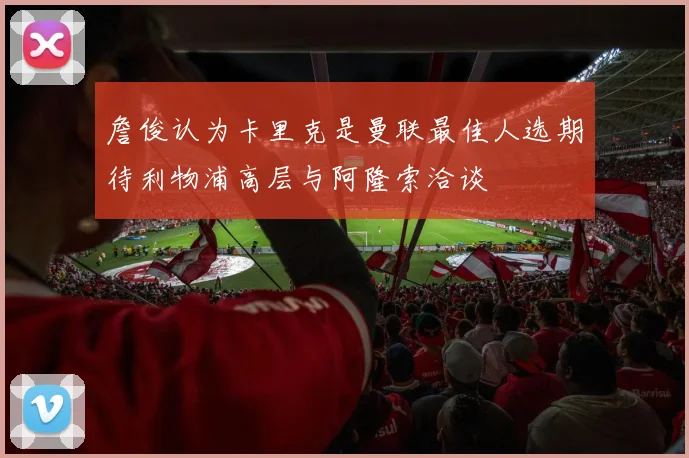 詹俊认为卡里克是曼联最佳人选期待利物浦高层与阿隆索洽谈