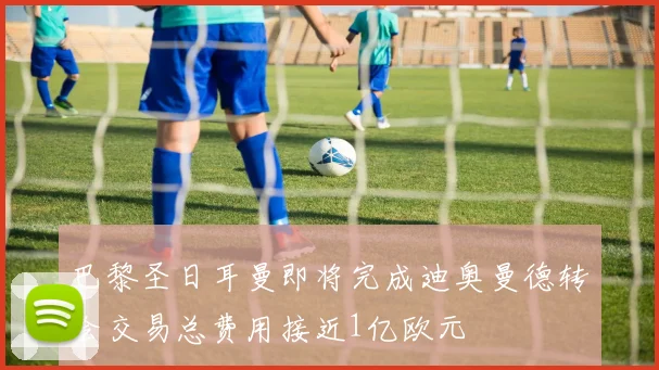 巴黎圣日耳曼即将完成迪奥曼德转会交易总费用接近1亿欧元