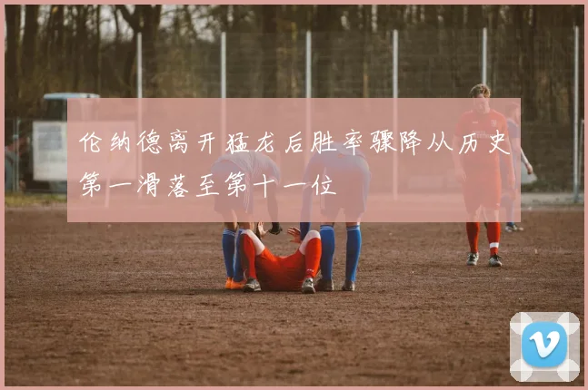 伦纳德离开猛龙后胜率骤降从历史第一滑落至第十一位