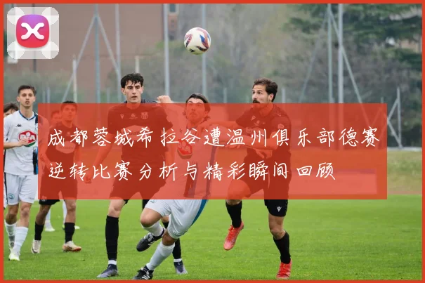 成都蓉城希拉谷遭温州俱乐部德赛逆转比赛分析与精彩瞬间回顾