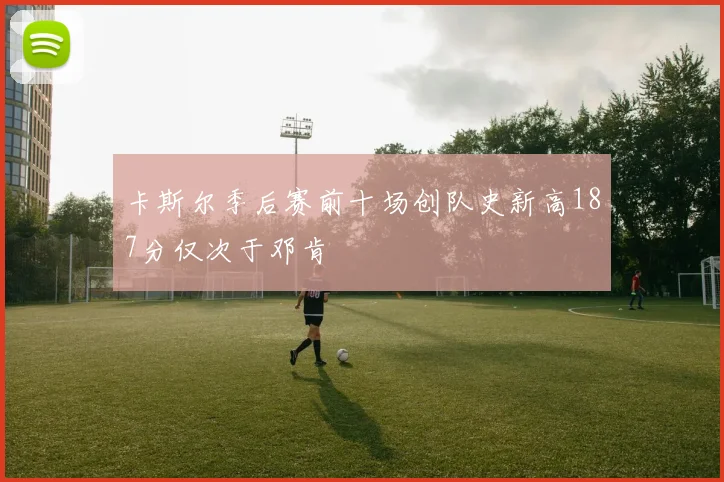 卡斯尔季后赛前十场创队史新高187分仅次于邓肯
