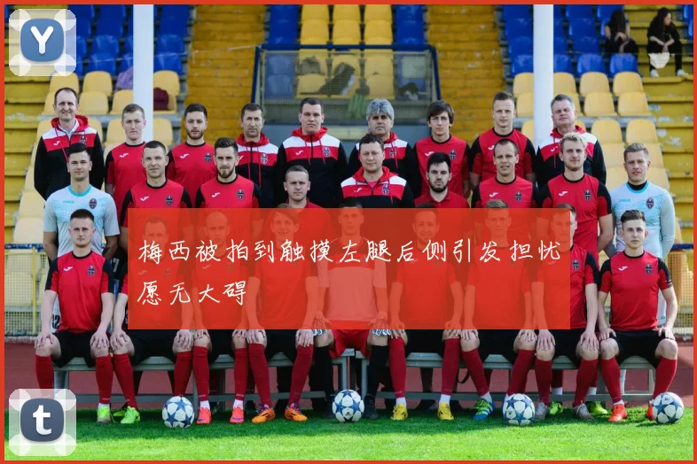 梅西被拍到触摸左腿后侧引发担忧愿无大碍