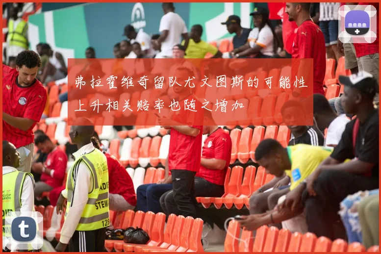 弗拉霍维奇留队尤文图斯的可能性上升相关赔率也随之增加