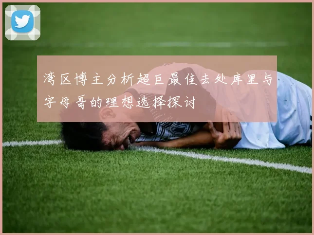 湾区博主分析超巨最佳去处库里与字母哥的理想选择探讨