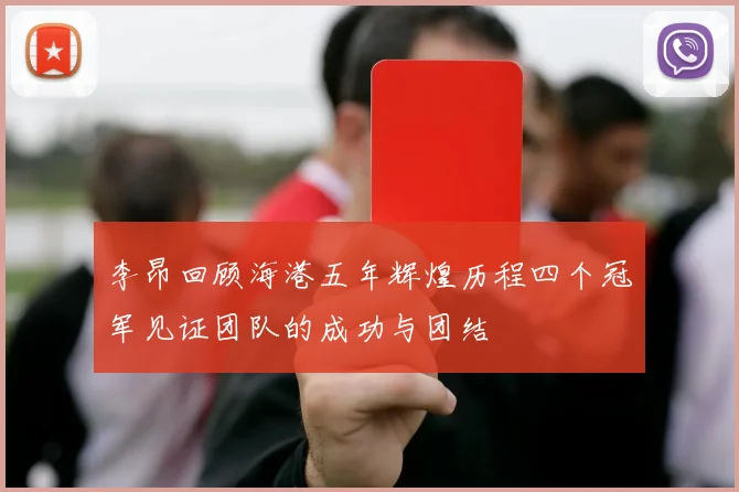 李昂回顾海港五年辉煌历程四个冠军见证团队的成功与团结