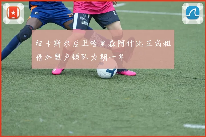 纽卡斯尔后卫哈里森阿什比正式租借加盟卢顿队为期一年