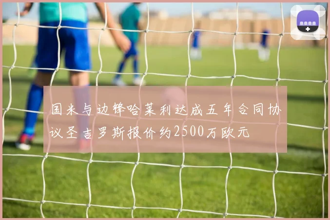 国米与边锋哈莱利达成五年合同协议圣吉罗斯报价约2500万欧元