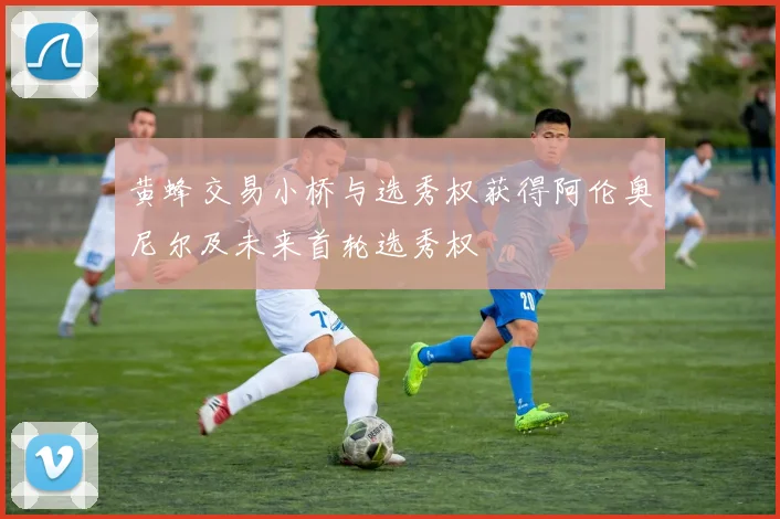 黄蜂交易小桥与选秀权获得阿伦奥尼尔及未来首轮选秀权