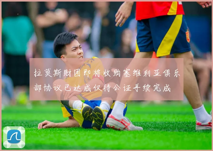 拉莫斯财团即将收购塞维利亚俱乐部协议已达成仅待公证手续完成