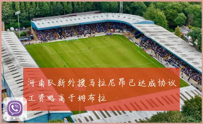 河南队新外援马拉尼昂已达成协议工资略高于姆布拉
