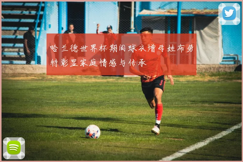 哈兰德世界杯期间球衣增母姓布劳特彰显家庭情感与传承