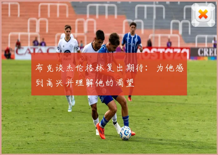 布克谈杰伦格林复出期待：为他感到高兴并理解他的渴望