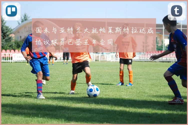 国米与亚特兰大就帕莱斯特拉达成协议球员已签五年合同