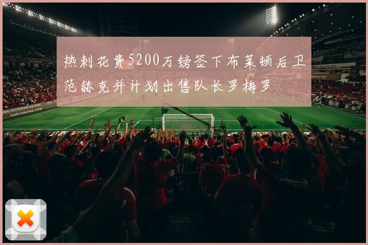 热刺花费5200万镑签下布莱顿后卫范赫克并计划出售队长罗梅罗