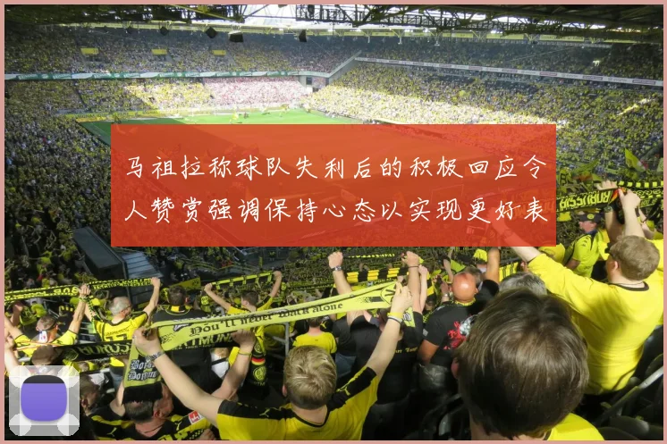马祖拉称球队失利后的积极回应令人赞赏强调保持心态以实现更好表现