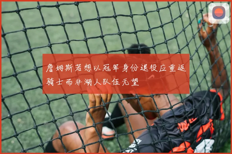 詹姆斯若想以冠军身份退役应重返骑士而非湖人队伍无望