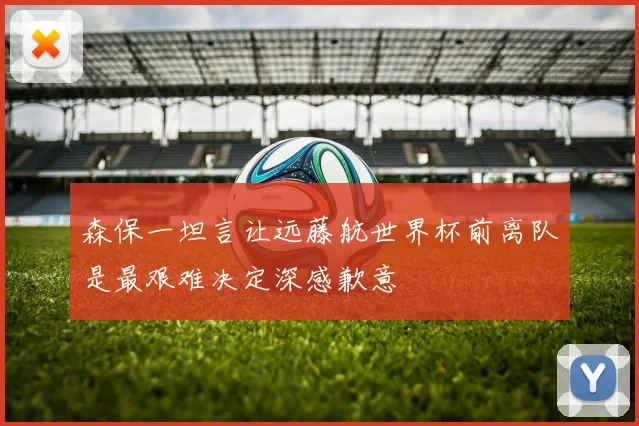 森保一坦言让远藤航世界杯前离队是最艰难决定深感歉意