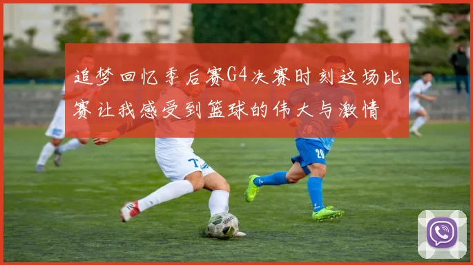 追梦回忆季后赛G4决赛时刻这场比赛让我感受到篮球的伟大与激情