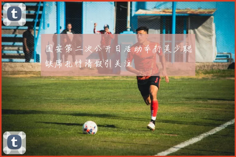 国安第二次公开日活动举行吴少聪缺席孔特请假引关注