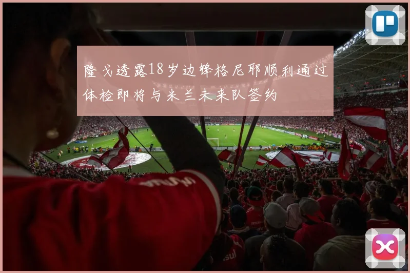 隆戈透露18岁边锋格尼耶顺利通过体检即将与米兰未来队签约