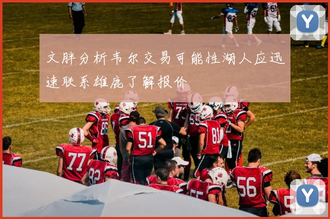文胖分析韦尔交易可能性湖人应迅速联系雄鹿了解报价