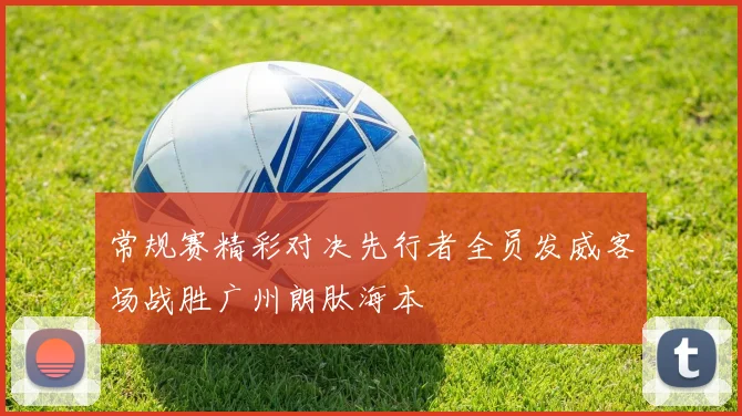 常规赛精彩对决先行者全员发威客场战胜广州朗肽海本