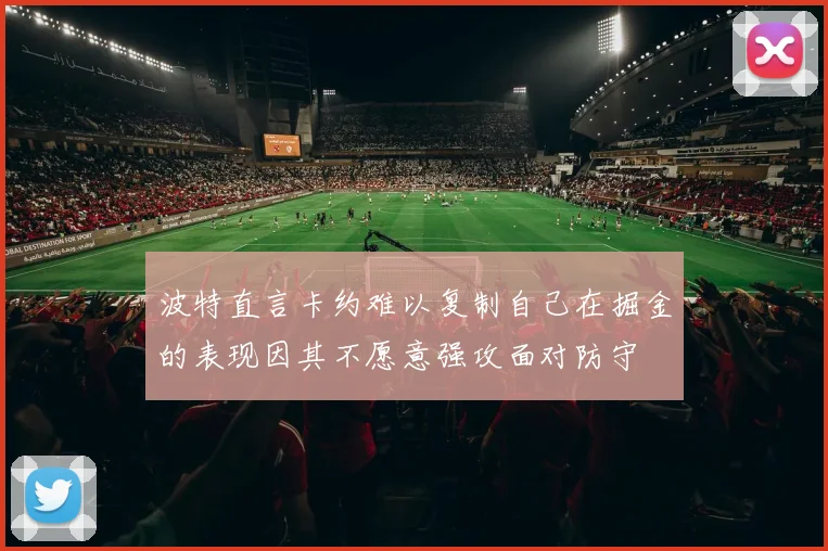 波特直言卡约难以复制自己在掘金的表现因其不愿意强攻面对防守